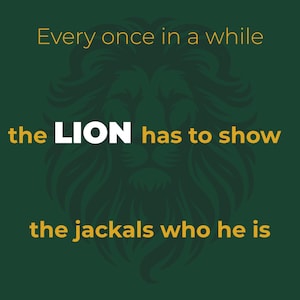 May include: A motivational poster with a dark green background and a lion illustration. The text reads, "Every once in a while the LION has to show the jackals who he is."