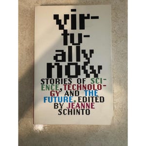 May include: A book titled Virtually Now with a white cover and black pixelated text. The subtitle reads Stories of Science, Technology and the Future, edited by Jeanne Schinto, featuring green, red, blue, and magenta pixelated lettering.