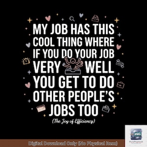 May include: Black graphic design with white text that reads "MY JOB HAS THIS COOL THING WHERE IF YOU DO YOUR JOB VERY WELL YOU GET TO DO OTHER PEOPLE'S JOBS TOO!" with the text "(The Joy of Efficiency)".