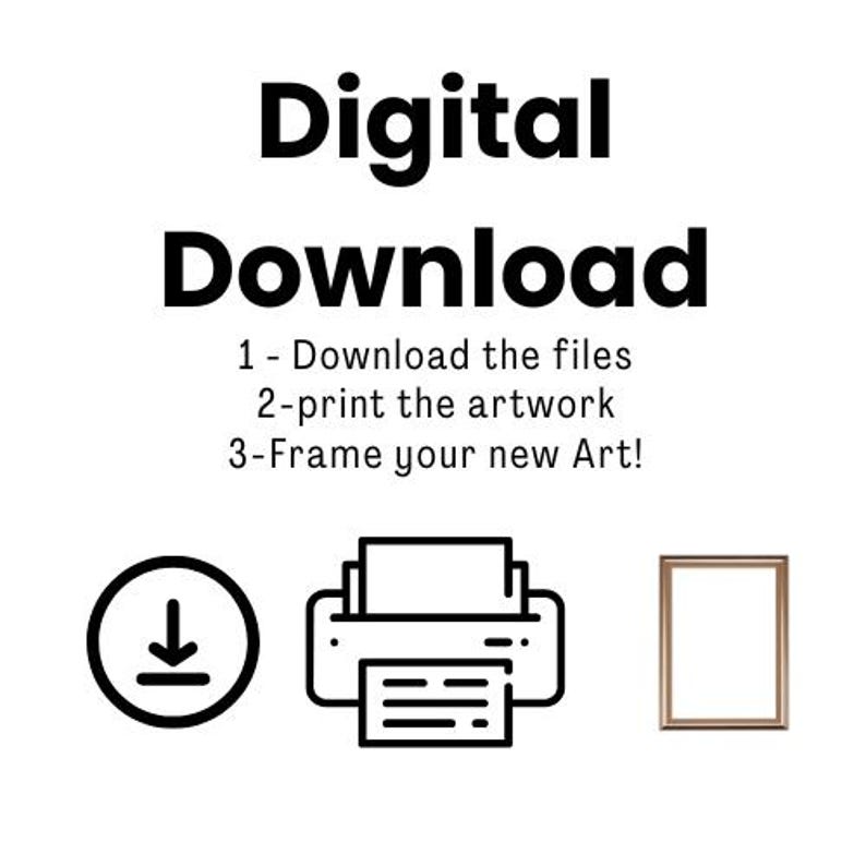 May include: A digital download instruction graphic featuring the text Digital Download, 1 - Download the files, 2-print the artwork, 3-Frame your new Art! with black line icons of a download arrow in a circle, a printer, and a rectangular picture frame.