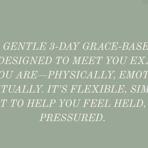 May include: Text on a sage green background reads: "HERE'S A GENTLE 3-DAY GRACE-BASED RESET PLAN DESIGNED TO MEET YOU EXACTLY WHERE YOU ARE&mdash;PHYSICALLY, EMOTIONALLY, AND SPIRITUALLY. IT'S FLEXIBLE, SIMPLE, AND BUILT TO HELP YOU FEEL HELD, NOT PRESSURED."