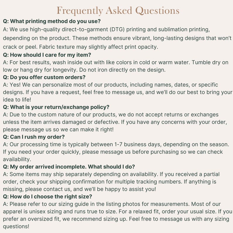 May include: A page titled "Frequently Asked Questions" with text addressing printing methods, care instructions, custom orders, return policies, rush orders, incomplete orders, and sizing. The text is in a clear, easy-to-read font.