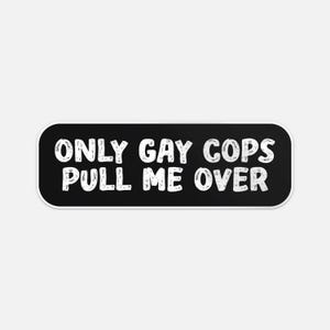 May include: A black rectangular sticker with rounded corners. The white text reads "ONLY GAY COPS PULL ME OVER". The text has a distressed, slightly textured appearance, contrasting with the solid black background.