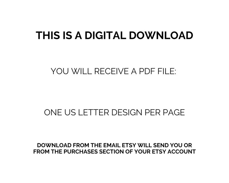May include: White background with black text stating "THIS IS A DIGITAL DOWNLOAD". Additional text reads "YOU WILL RECEIVE A PDF FILE: ONE US LETTER DESIGN PER PAGE". The last line says "DOWNLOAD FROM THE EMAIL ETSY WILL SEND YOU OR FROM THE PURCHASES SECTION OF YOUR ETSY ACCOUNT".