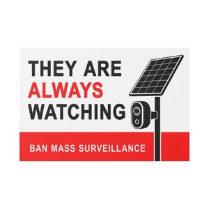 May include: A rectangular sign with a white background and a red horizontal stripe at the bottom. The text reads "THEY ARE ALWAYS WATCHING" in black and red, and "BAN MASS SURVEILLANCE" in white. A black graphic of a solar-powered security camera.
