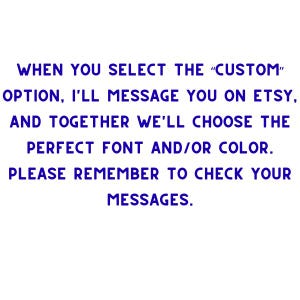 May include: White background with blue text. The text reads: "WHEN YOU SELECT THE 'CUSTOM' OPTION, I'LL MESSAGE YOU ON ETSY, AND TOGETHER WE'LL CHOOSE THE PERFECT FONT AND/OR COLOR. PLEASE REMEMBER TO CHECK YOUR MESSAGES."
