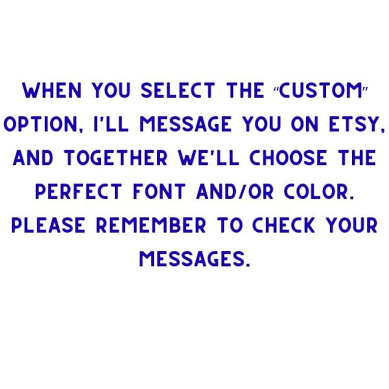 May include: White background with blue text. The text reads: "WHEN YOU SELECT THE 'CUSTOM' OPTION, I'LL MESSAGE YOU ON ETSY, AND TOGETHER WE'LL CHOOSE THE PERFECT FONT AND/OR COLOR. PLEASE REMEMBER TO CHECK YOUR MESSAGES."
