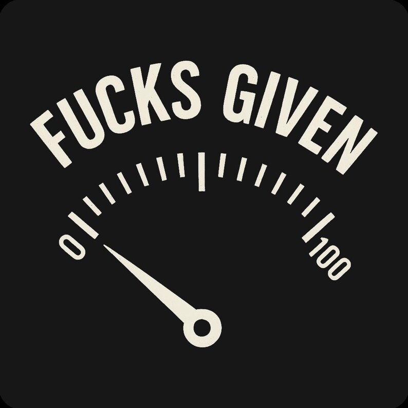 May include: Black graphic with the words "FUCKS GIVEN" arched above a gauge. The gauge needle points near zero. The gauge is marked from 0 to 100.