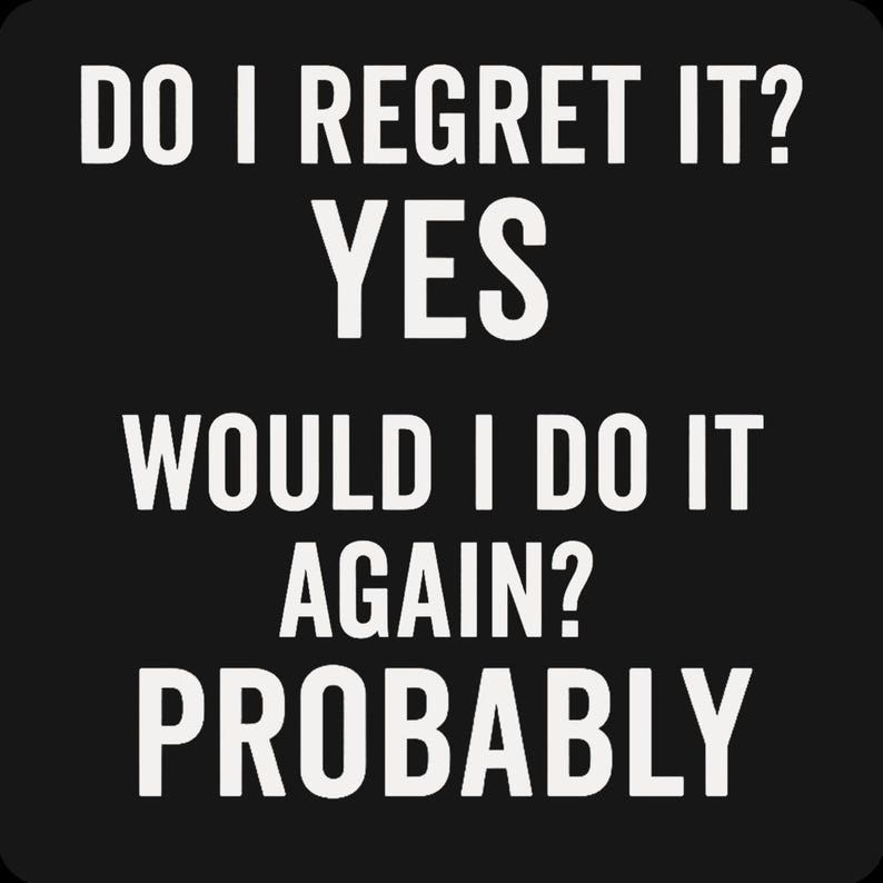 May include: Black background with white text that reads: "DO I REGRET IT? YES. WOULD I DO IT AGAIN? PROBABLY."