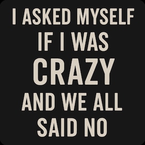 May include: Black background with white text that reads: "I ASKED MYSELF IF I WAS CRAZY AND WE ALL SAID NO."