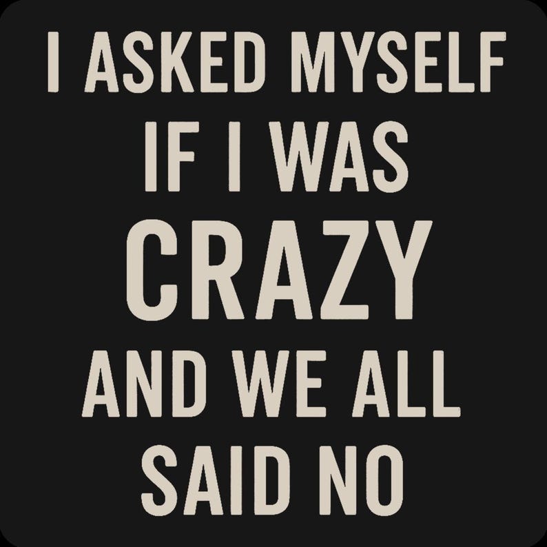 May include: Black background with white text that reads: "I ASKED MYSELF IF I WAS CRAZY AND WE ALL SAID NO."