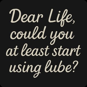 May include: Black background with the text "Dear Life, could you at least start using lube?" in a cursive, off-white font. The text is centered and takes up most of the image.