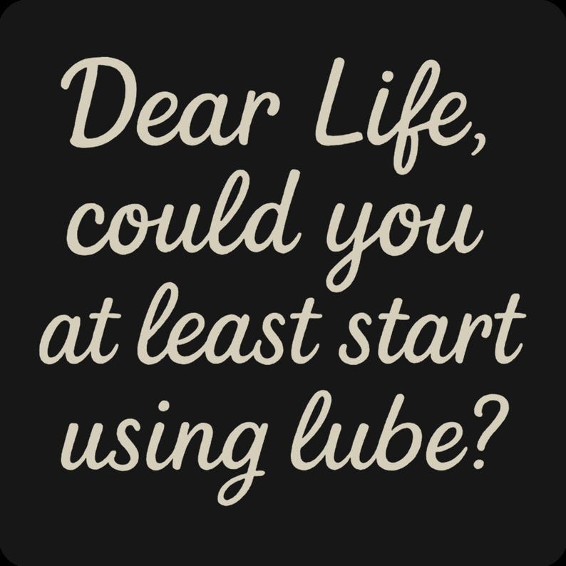 May include: Black background with the text "Dear Life, could you at least start using lube?" in a cursive, off-white font. The text is centered and takes up most of the image.