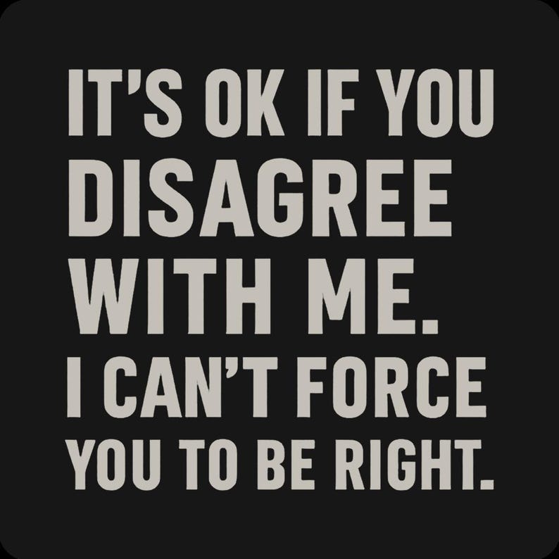 May include: A black background with white text that reads: "IT'S OK IF YOU DISAGREE WITH ME. I CAN'T FORCE YOU TO BE RIGHT."