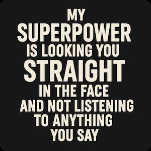 May include: Black background with the text "MY SUPERPOWER IS LOOKING YOU STRAIGHT IN THE FACE AND NOT LISTENING TO ANYTHING YOU SAY" in white, bold, sans-serif font.