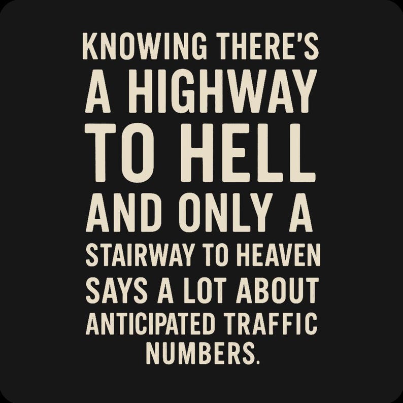 May include: Black background with white text that reads: "KNOWING THERE'S A HIGHWAY TO HELL AND ONLY A STAIRWAY TO HEAVEN SAYS A LOT ABOUT ANTICIPATED TRAFFIC NUMBERS."