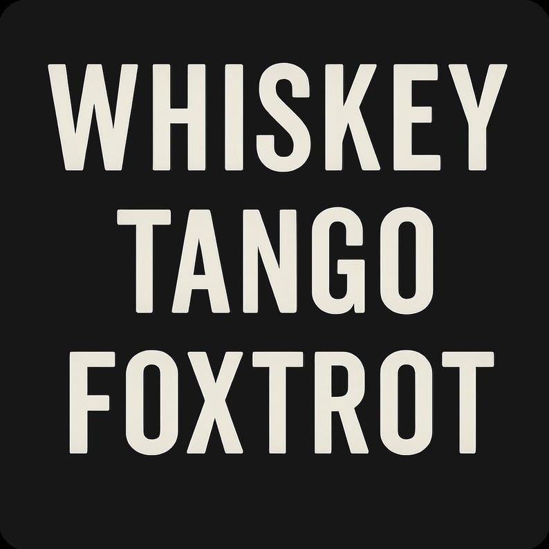 May include: Black square graphic with the words "WHISKEY TANGO FOXTROT" in a bold, off-white sans-serif font. The text is centered and stacked vertically on a solid black background.