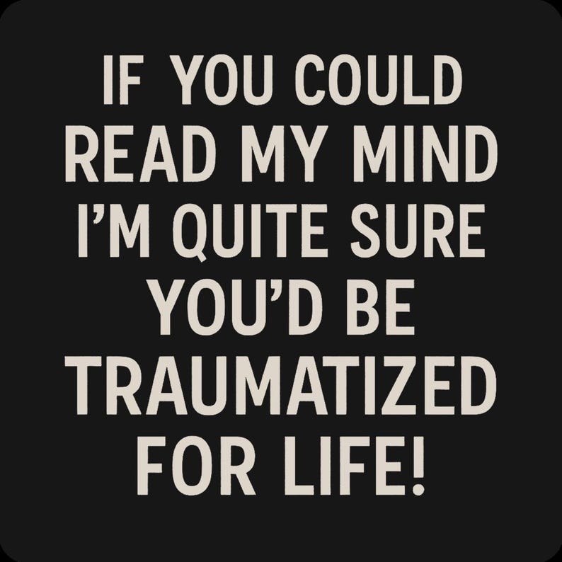 May include: Black background with white text that reads: "IF YOU COULD READ MY MIND I'M QUITE SURE YOU'D BE TRAUMATIZED FOR LIFE!" The text is in a bold, sans-serif font.