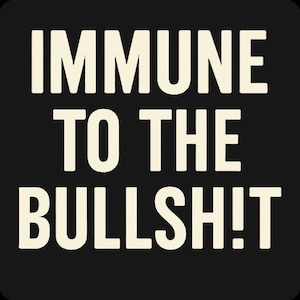 May include: Black square graphic with the words "IMMUNE TO THE BULLSH!T" in large, off-white capital letters. The text is centered and takes up most of the space, with a simple, bold font.