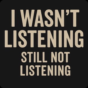 May include: Black background with the text "I WASN'T LISTENING" in a light tan color. Below, in the same color, is the text "STILL NOT LISTENING". The text is in a bold, sans-serif font.