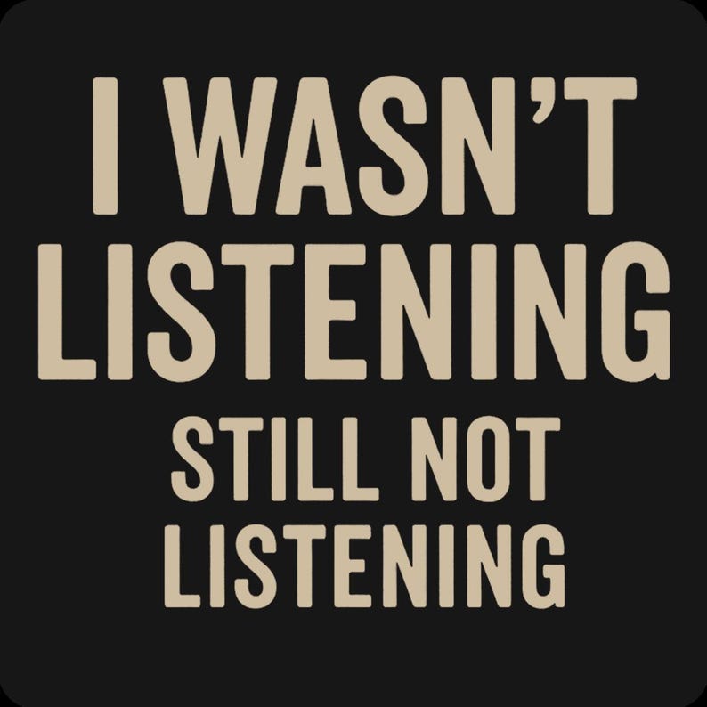 May include: Black background with the text "I WASN'T LISTENING" in a light tan color. Below, in the same color, is the text "STILL NOT LISTENING". The text is in a bold, sans-serif font.
