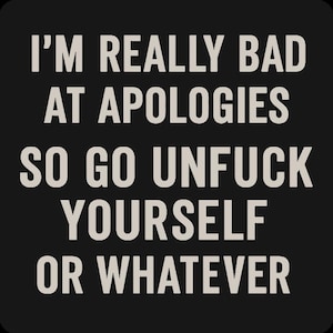 May include: Black background with white text that reads: "I'M REALLY BAD AT APOLOGIES SO GO UNFUCK YOURSELF OR WHATEVER."