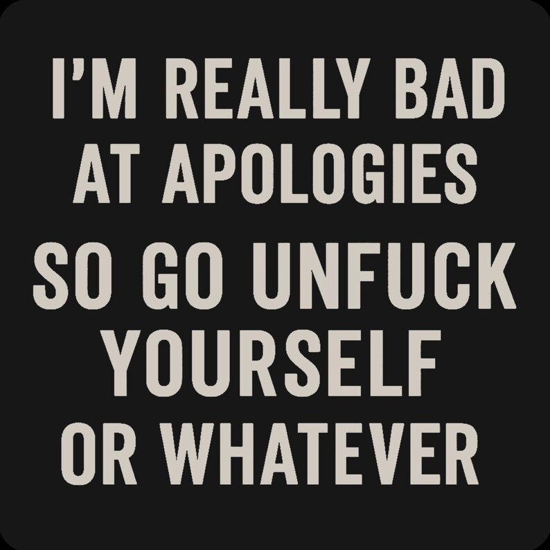 May include: Black background with white text that reads: "I'M REALLY BAD AT APOLOGIES SO GO UNFUCK YOURSELF OR WHATEVER."