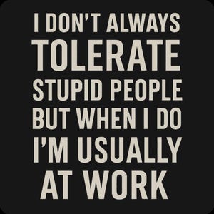 May include: Black background with white text that reads: "I DON'T ALWAYS TOLERATE STUPID PEOPLE BUT WHEN I DO I'M USUALLY AT WORK."