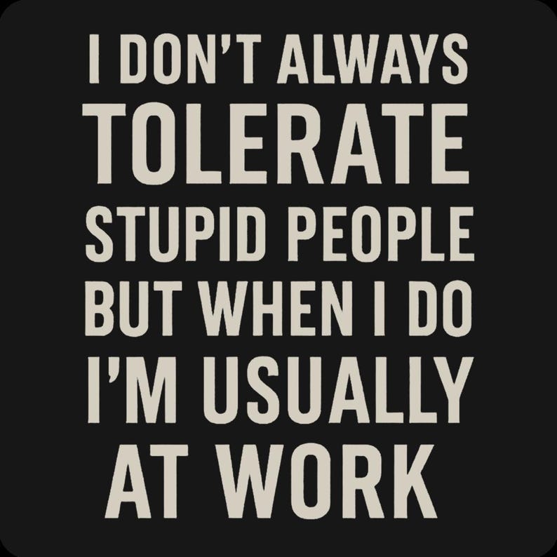 May include: Black background with white text that reads: "I DON'T ALWAYS TOLERATE STUPID PEOPLE BUT WHEN I DO I'M USUALLY AT WORK."