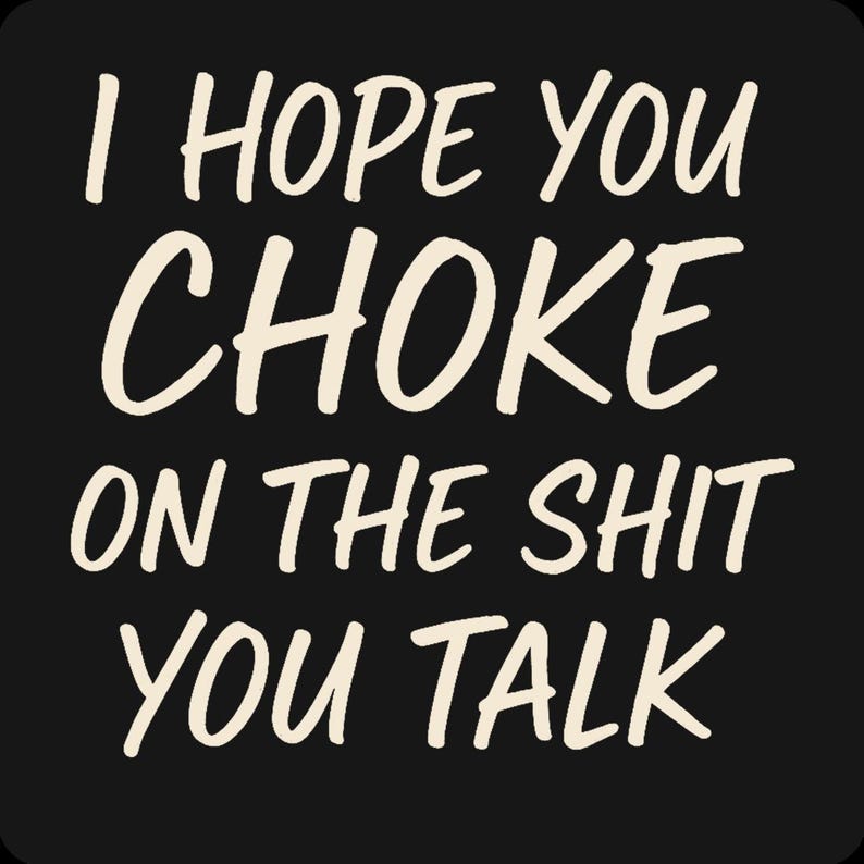 May include: Black background with the white text "I HOPE YOU CHOKE ON THE SHIT YOU TALK". The text is in a handwritten style, with a bold font.