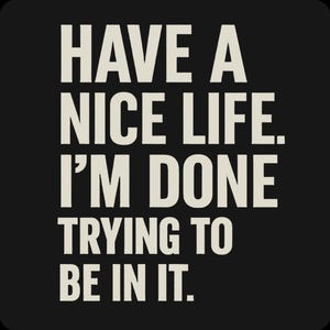 May include: Square black background with the text "HAVE A NICE LIFE. I'M DONE TRYING TO BE IN IT." in a bold, off-white font. The text is centered and takes up most of the image.