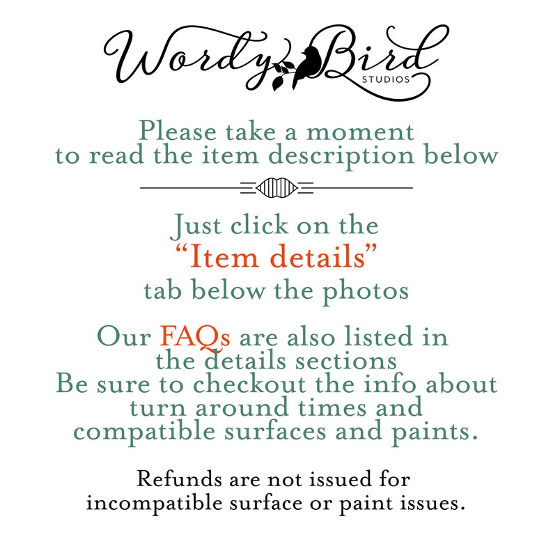 May include: Text overlay on a white background with a stylized bird graphic and the words "Wordy Bird Studios". The text reads: "Please take a moment to read the item description below. Just click on the "Item details" tab below the photos. Our FAQs are also listed in the details sections. Be sure to checkout the info about turn around times and compatible surfaces and paints. Refunds are not issued for incompatible surface or paint issues."