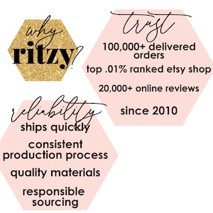May include: Pink and gold hexagonal graphic with the text "why ritzy?" and the text "trust 100,000+ delivered orders top .01% ranked etsy shop 20,000+ online reviews since 2010". A second pink hexagon graphic with the text "reliability ships quickly consistent production process quality materials responsible sourcing".