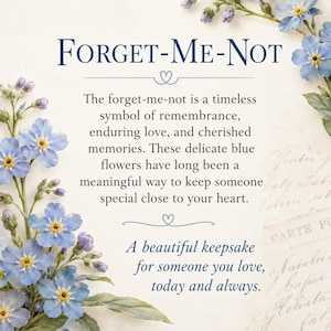 May include: A decorative card featuring blue forget-me-not flowers and text that reads: Forget-Me-Not. The forget-me-not is a timeless symbol of remembrance, enduring love, and cherished memories. A beautiful keepsake for someone you love, today and always.