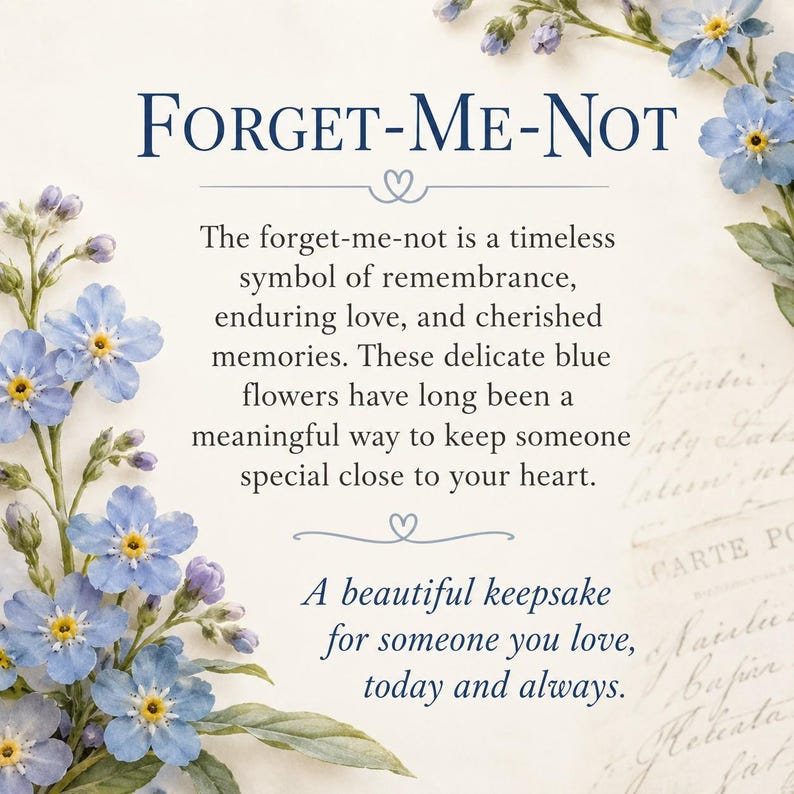 May include: A decorative card featuring blue forget-me-not flowers and text that reads: Forget-Me-Not. The forget-me-not is a timeless symbol of remembrance, enduring love, and cherished memories. A beautiful keepsake for someone you love, today and always.