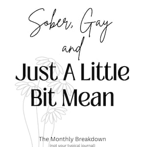 May include: A white background with black text that reads "Sober, Gay and Just A Little Bit Mean." The text is accompanied by a floral illustration and the words "The Monthly Breakdown (not your typical journal)."
