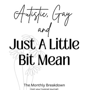 May include: A white background with black text that reads "Autistic, Gay and Just A Little Bit Mean." Below the text is "The Monthly Breakdown (not your typical journal)". Features daisy illustrations.