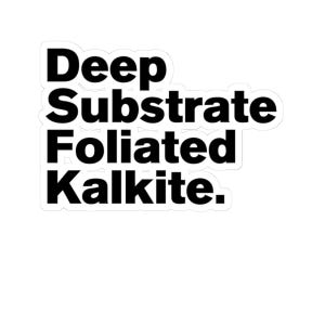 May include: A white sticker with the words "Deep Substrate Foliated Kalkite" in a bold, black font. The text is stacked vertically, with each word on a separate line. The sticker has a clean, minimalist design.