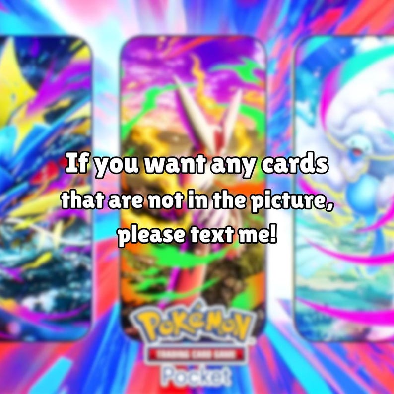 May include: Three vertical Pok&eacute;mon Trading Card Game Pocket digital cards featuring vibrant, colorful illustrations of creatures against dynamic backgrounds, with the text: If you want any cards that are not in the picture, please text me!
