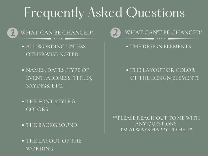 Puede incluir: Un gr&aacute;fico verde y blanco con el texto "Frequently Asked Questions" y dos secciones numeradas. La primera secci&oacute;n enumera lo que se puede cambiar en un dise&ntilde;o, incluyendo el texto, los nombres, las fechas, el tipo de evento, la direcci&oacute;n, los t&iacute;tulos, los refranes, el estilo y los colores de la fuente, el fondo y el dise&ntilde;o del texto. La segunda secci&oacute;n enumera lo que no se puede cambiar en un dise&ntilde;o, incluyendo los elementos de dise&ntilde;o, el dise&ntilde;o o el color de los elementos de dise&ntilde;o. El gr&aacute;fico tambi&eacute;n incluye el texto "Por favor, ponte en contacto conmigo si tienes alguna pregunta. &iexcl;Siempre estoy encantado de ayudarte!"