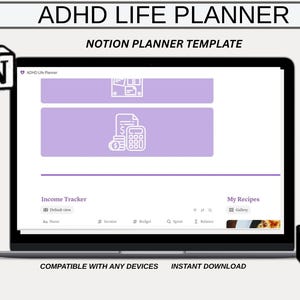 May include: A laptop screen displaying a Notion planner template for ADHD, with the text "ADHD LIFE PLANNER" and "NOTION PLANNER TEMPLATE". The screen shows a light purple interface with icons and the words "Income Tracker" and "My Recipes". The words "COMPATIBLE WITH ANY DEVICES" and "INSTANT DOWNLOAD" are also visible.