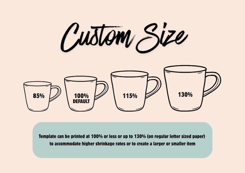 May include: A graphic showing four black line-art mugs of increasing sizes labeled 85%, 100% DEFAULT, 115%, and 130%. The text Custom Size appears at the top. A light blue box at the bottom contains the text: Template can be printed at 100% or less or up to 130% (on regular letter sized paper) to accommodate higher shrinkage rates or to create a larger or smaller item.
