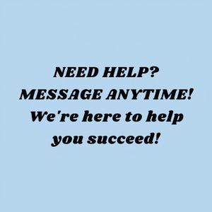 May include: Light blue background with black text that reads: "NEED HELP? MESSAGE ANYTIME! We're here to help you succeed!"