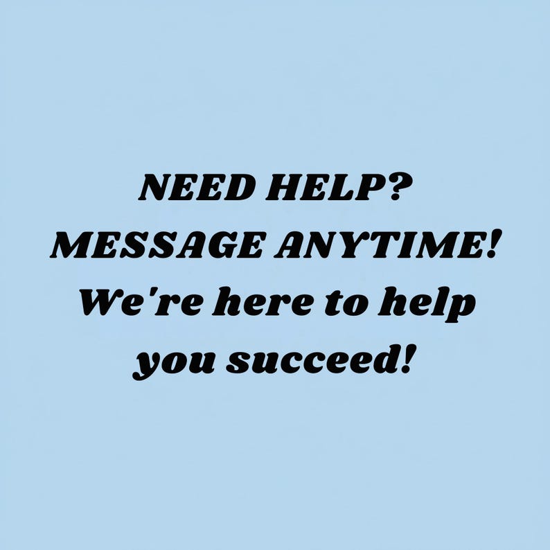 May include: Light blue background with black text that reads: "NEED HELP? MESSAGE ANYTIME! We're here to help you succeed!"