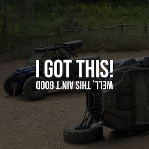 May include: Two all-terrain vehicles, one right-side up and the other flipped, are on a dirt track. The text "I GOT THIS!" is above the upright vehicle, and "WELL, THIS AIN'T GOOD" is above the overturned one.