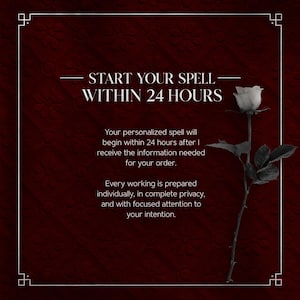 May include: A dark red background with a white border and a single black and white rose on the right. The text reads: START YOUR SPELL WITHIN 24 HOURS. Your personalized spell will begin within 24 hours after I receive the information needed for your order. Every working is prepared individually, in complete privacy, and with focused attention to your intention.