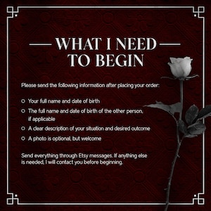 May include: A dark red background with a floral pattern features the white text WHAT I NEED TO BEGIN followed by instructions for order details including names, dates of birth, and situation descriptions, alongside a single white rose illustration.