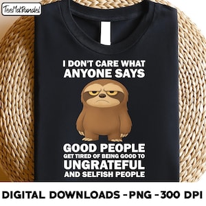 i don&#39;t care what anyone says good people get tired of being good to ungrateful and selfish people, Funny Sloth Quote PNG Digital Download