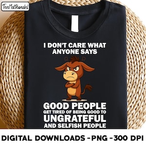 i don&#39;t care what anyone says good people get tired of being good to ungrateful and selfish people, Funny Donkey Quote png