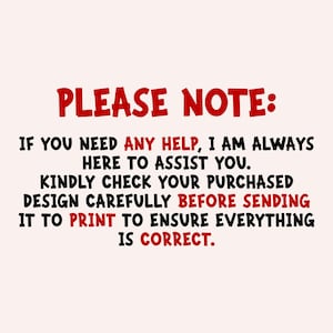 May include: A digital graphic with a light pink background featuring black and red text that reads: PLEASE NOTE: IF YOU NEED ANY HELP, I AM ALWAYS HERE TO ASSIST YOU. KINDLY CHECK YOUR PURCHASED DESIGN CAREFULLY BEFORE SENDING IT TO PRINT TO ENSURE EVERYTHING IS CORRECT.